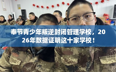 奉节青少年叛逆封闭管理学校,2026年数据证明这十家学校! 奉节青少年叛逆封闭管理学校,2026年数据证明这十家学校!