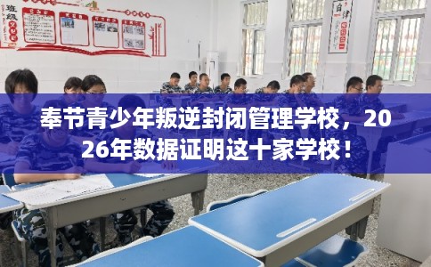 奉节青少年叛逆封闭管理学校,2026年数据证明这十家学校! 奉节青少年叛逆封闭管理学校,2026年数据证明这十家学校!
