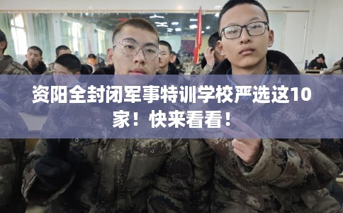 资阳全封闭军事特训学校严选这10家！快来看看！