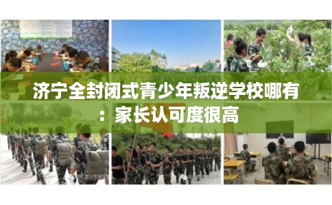 济宁全封闭式青少年叛逆学校哪有:家长认可度很高 济宁全封闭式青少年叛逆学校哪有:家长认可度很高