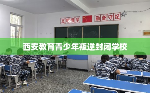 西安教育青少年叛逆封闭学校 西安教育青少年叛逆封闭学校