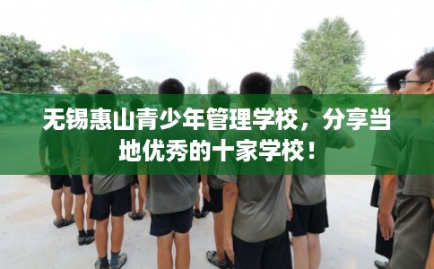 无锡惠山青少年管理学校,分享当地优秀的十家学校! 无锡惠山青少年管理学校,分享当地优秀的十家学校!