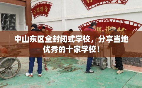 中山东区全封闭式学校，分享当地优秀的十家学校！