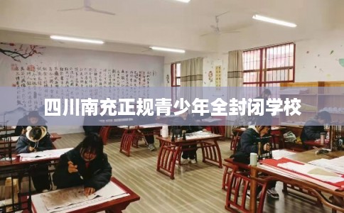 四川南充正规青少年全封闭学校 四川南充正规青少年全封闭学校