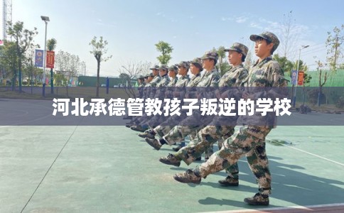 河北承德管教孩子叛逆的学校