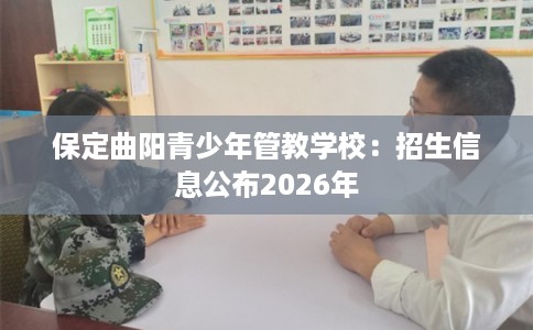 保定曲阳青少年管教学校:招生信息公布2026年 保定曲阳青少年管教学校:招生信息公布2026年