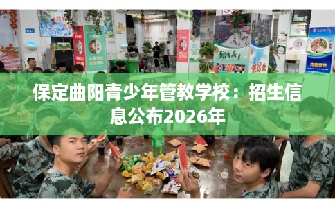 保定曲阳青少年管教学校:招生信息公布2026年 保定曲阳青少年管教学校:招生信息公布2026年