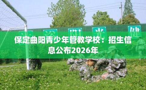 保定曲阳青少年管教学校：招生信息公布2026年