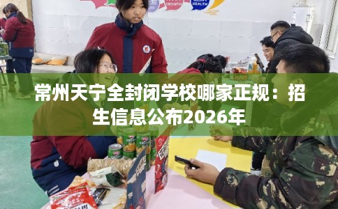 常州天宁全封闭学校哪家正规：招生信息公布2026年