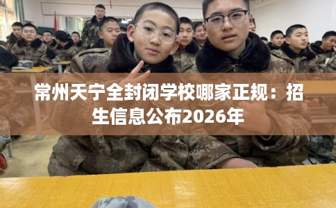 常州天宁全封闭学校哪家正规：招生信息公布2026年