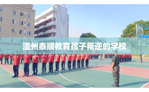 温州泰顺教育孩子叛逆的学校