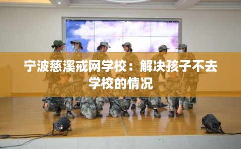 宁波慈溪戒网学校：解决孩子不去学校的情况