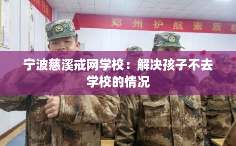 宁波慈溪戒网学校：解决孩子不去学校的情况
