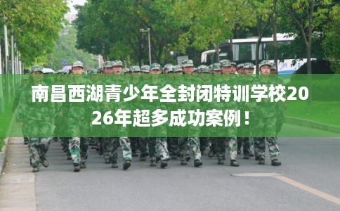 南昌西湖青少年全封闭特训学校2026年超多成功案例！