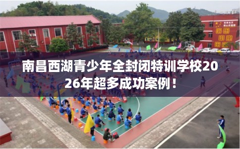 南昌西湖青少年全封闭特训学校2026年超多成功案例！