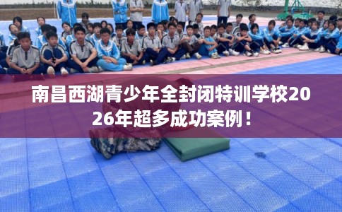 南昌西湖青少年全封闭特训学校2026年超多成功案例！