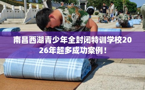 南昌西湖青少年全封闭特训学校2026年超多成功案例！