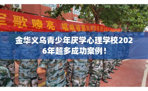金华义乌青少年厌学心理学校2026年超多成功案例！