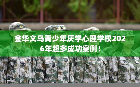 金华义乌青少年厌学心理学校2026年超多成功案例！