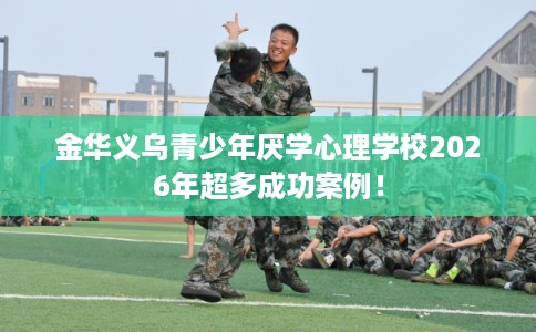 金华义乌青少年厌学心理学校2026年超多成功案例！