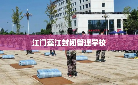江门蓬江封闭管理学校