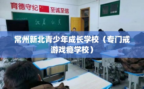 常州新北青少年成长学校（专门戒游戏瘾学校）