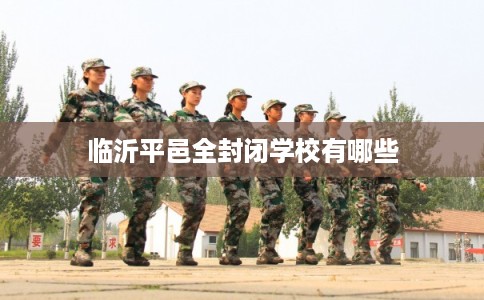 临沂平邑全封闭学校有哪些