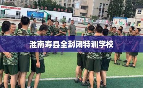淮南寿县全封闭特训学校