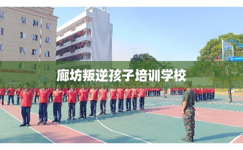 廊坊叛逆孩子培训学校