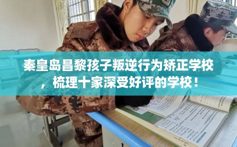 秦皇岛昌黎孩子叛逆行为矫正学校，梳理十家深受好评的学校！