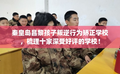 秦皇岛昌黎孩子叛逆行为矫正学校，梳理十家深受好评的学校！