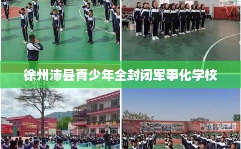 徐州沛县青少年全封闭军事化学校 徐州沛县青少年全封闭军事化学校