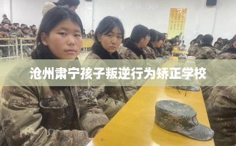 沧州肃宁孩子叛逆行为矫正学校