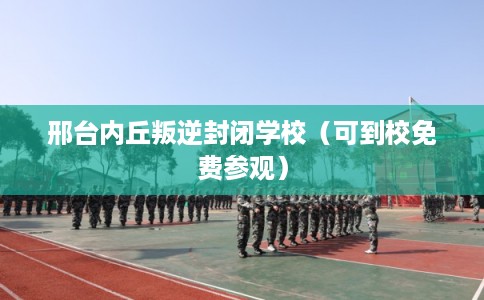 邢台内丘叛逆封闭学校（可到校免费参观）