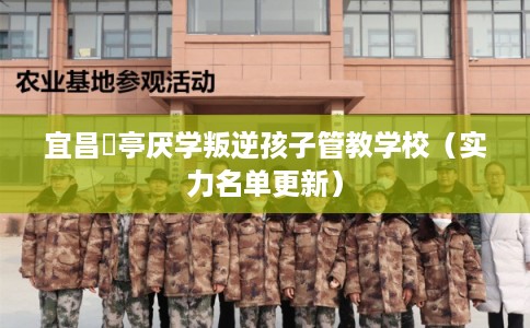 宜昌猇亭厌学叛逆孩子管教学校(实力名单更新) 宜昌猇亭厌学叛逆孩子管教学校(实力名单更新)