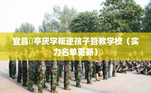 宜昌猇亭厌学叛逆孩子管教学校(实力名单更新) 宜昌猇亭厌学叛逆孩子管教学校(实力名单更新)