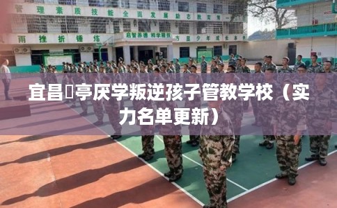 宜昌猇亭厌学叛逆孩子管教学校(实力名单更新) 宜昌猇亭厌学叛逆孩子管教学校(实力名单更新)