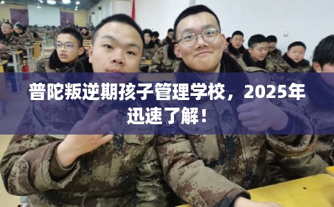 普陀叛逆期孩子管理学校，2025年迅速了解！