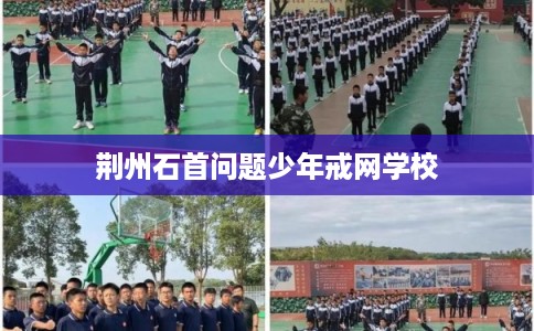 荆州石首问题少年戒网学校