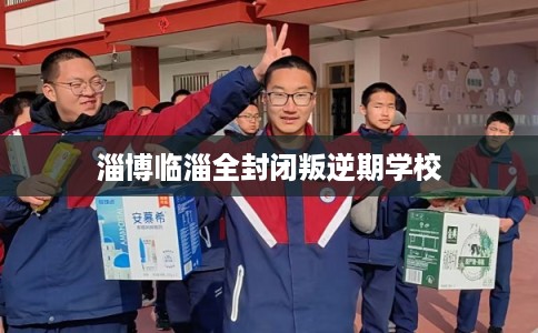 淄博临淄全封闭叛逆期学校 淄博临淄全封闭叛逆期学校