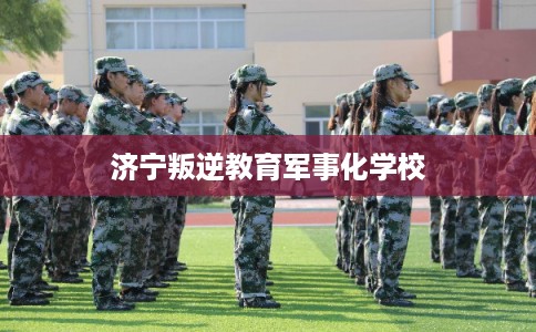 济宁叛逆教育军事化学校