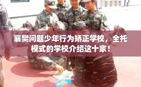襄樊问题少年行为矫正学校,全托模式的学校介绍这十家! 襄樊问题少年行为矫正学校,全托模式的学校介绍这十家!