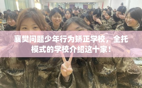 襄樊问题少年行为矫正学校，全托模式的学校介绍这十家！