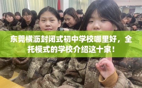 东莞横沥封闭式初中学校哪里好,全托模式的学校介绍这十家! 东莞横沥封闭式初中学校哪里好,全托模式的学校介绍这十家!