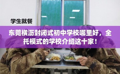 东莞横沥封闭式初中学校哪里好，全托模式的学校介绍这十家！