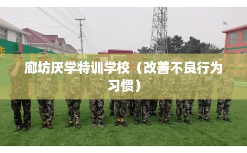 廊坊厌学特训学校(改善不良行为习惯) 廊坊厌学特训学校(改善不良行为习惯)