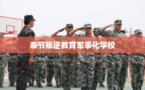奉节叛逆教育军事化学校 奉节叛逆教育军事化学校