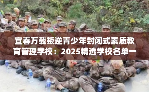 宜春万载叛逆青少年封闭式素质教育管理学校：2025精选学校名单一览