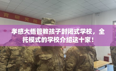 孝感大悟管教孩子封闭式学校，全托模式的学校介绍这十家！