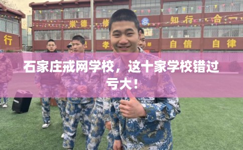 石家庄戒网学校，这十家学校错过亏大！